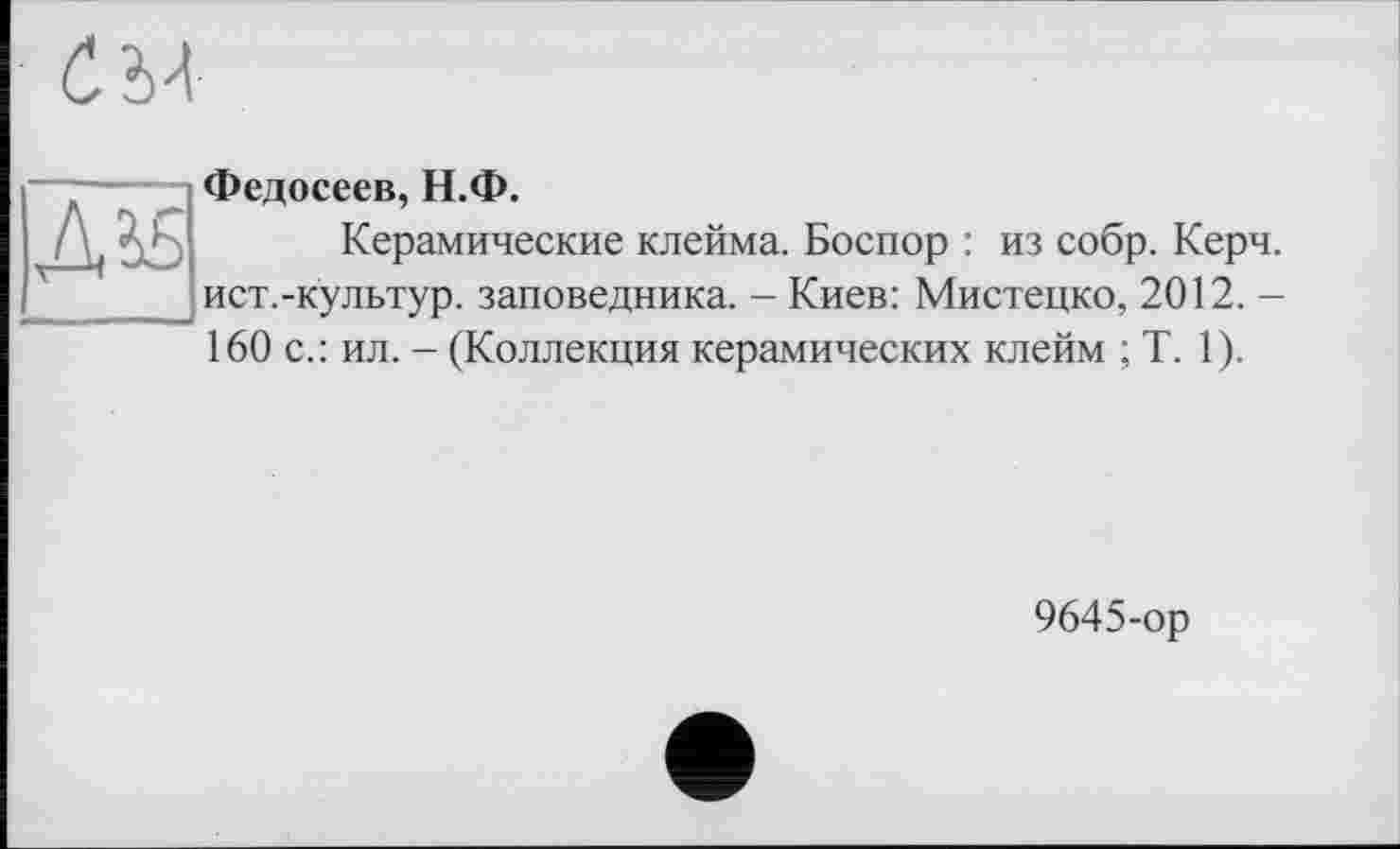 ﻿|Дїб
Федосеев, Н.Ф.
Керамические клейма. Боспор : из собр. Керч, ист.-культур. заповедника. - Киев: Мистецко, 2012. -
160 с.: ил. - (Коллекция керамических клейм ; T. 1).
9645-ор